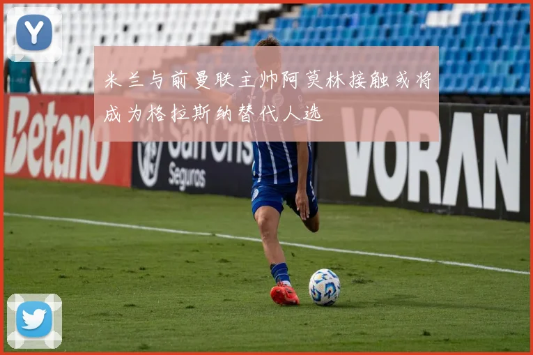 米兰与前曼联主帅阿莫林接触或将成为格拉斯纳替代人选