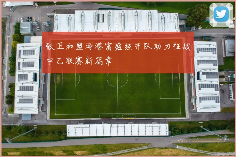 张卫加盟海港富盛经开队助力征战中乙联赛新篇章