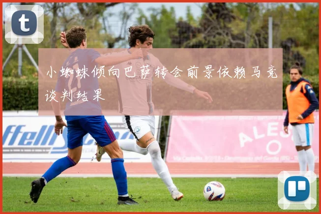 小蜘蛛倾向巴萨转会前景依赖马竞谈判结果