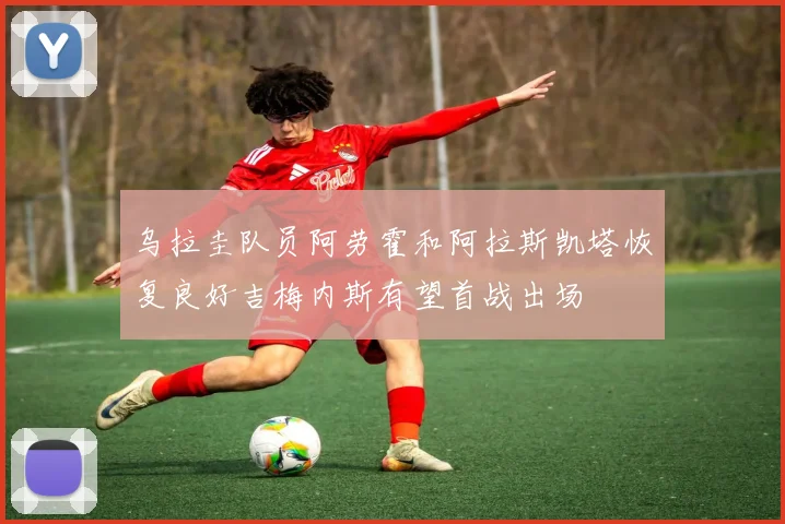 乌拉圭队员阿劳霍和阿拉斯凯塔恢复良好吉梅内斯有望首战出场