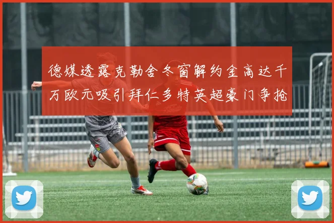 德媒透露克勒舍冬窗解约金高达千万欧元吸引拜仁多特英超豪门争抢