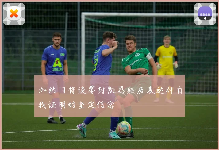 加纳门将谈零封凯恩经历表达对自我证明的坚定信念