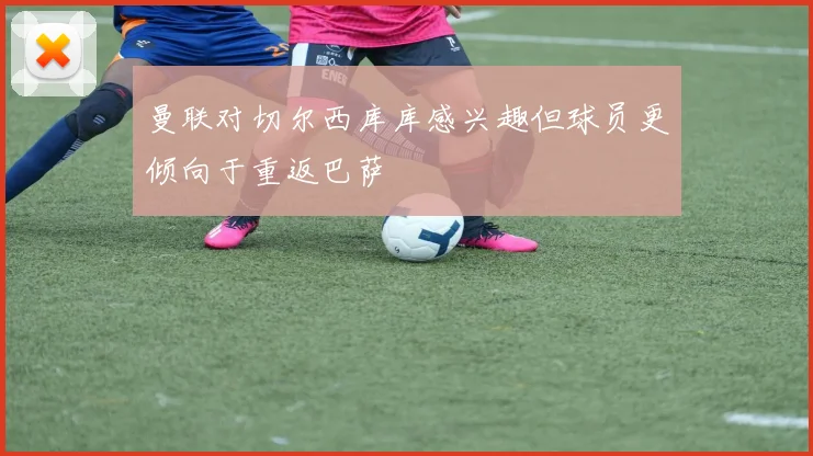 曼联对切尔西库库感兴趣但球员更倾向于重返巴萨