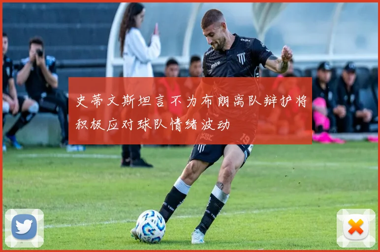 史蒂文斯坦言不为布朗离队辩护将积极应对球队情绪波动