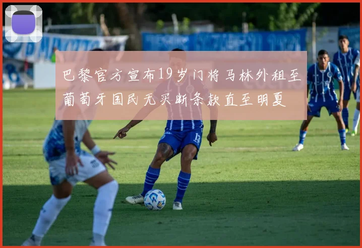 巴黎官方宣布19岁门将马林外租至葡萄牙国民无买断条款直至明夏
