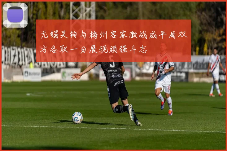 无锡吴钩与梅州客家激战成平局双方各取一分展现顽强斗志