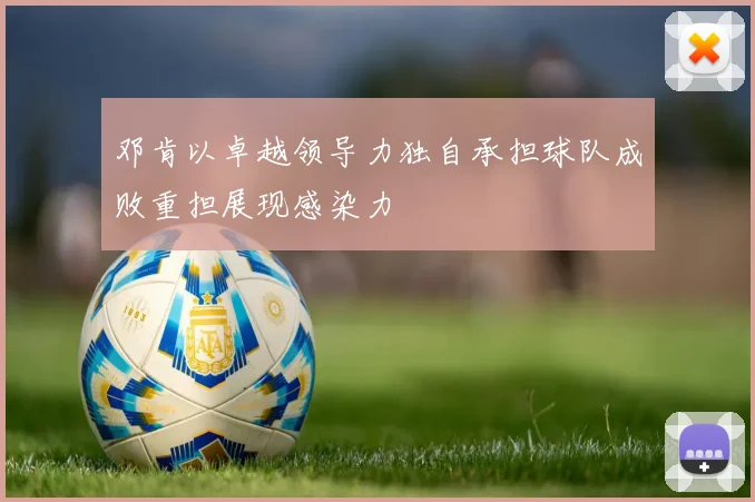 邓肯以卓越领导力独自承担球队成败重担展现感染力