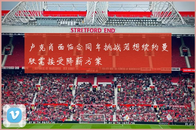 卢克肖面临合同年挑战若想续约曼联需接受降薪方案