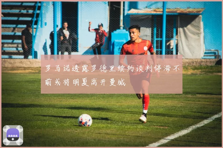 罗马诺透露罗德里续约谈判停滞不前或将明夏离开曼城